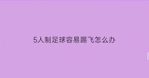 5人制足球容易踢飞怎么办(五人制足球累不累)