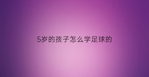 5岁的孩子怎么学足球的(五岁孩子足球基本功训练)