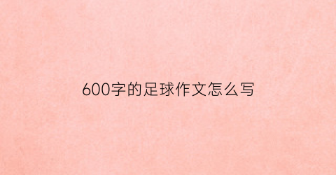 600字的足球作文怎么写(关于足球的优秀作文600字)