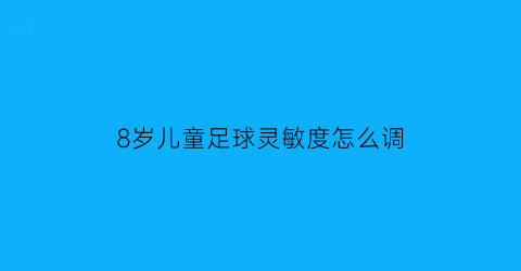 8岁儿童足球灵敏度怎么调(8岁男孩足球用的是几号球)