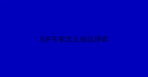 8岁在家怎么练足球呢(八岁男孩练足球好吗)