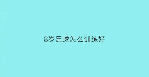 8岁足球怎么训练好(八岁儿童足球)