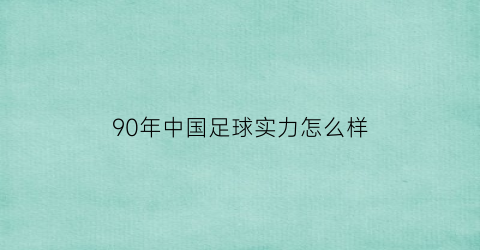 90年中国足球实力怎么样(90年代的中国足球)