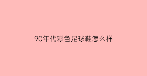 90年代彩色足球鞋怎么样(90后穿过的足球鞋)