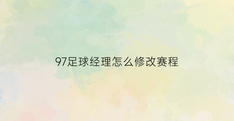 97足球经理怎么修改赛程(97足球经理怎么出99的球员)