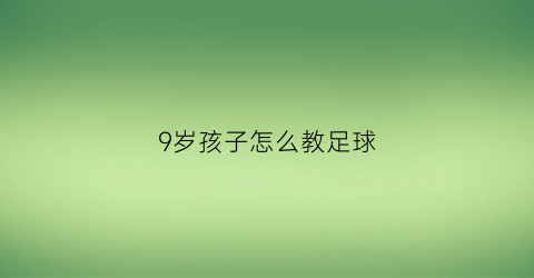 9岁孩子怎么教足球(小孩训练足球教程)