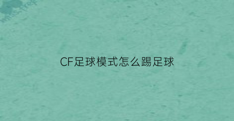 CF足球模式怎么踢足球(cf怎么踢球按哪个键)