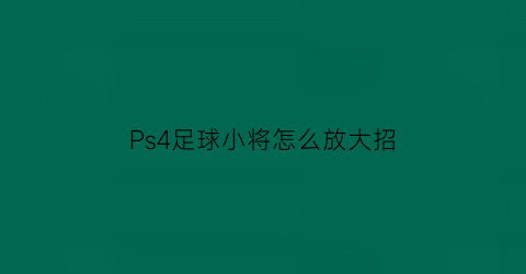 Ps4足球小将怎么放大招(ps4足球小将怎么放大招的)