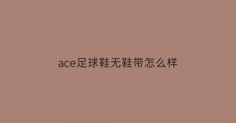 ace足球鞋无鞋带怎么样(aces鞋)