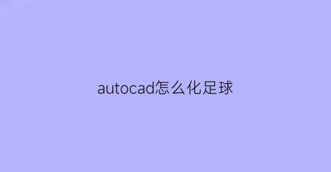 autocad怎么化足球(cad怎么画足球场教程)