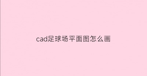 cad足球场平面图怎么画(绘制足球场平面图)