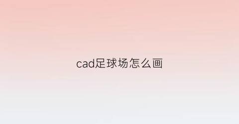 cad足球场怎么画(cad足球场平面画教学)