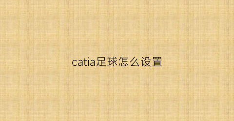 catia足球怎么设置(catia如何做球)