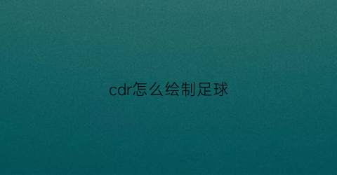 cdr怎么绘制足球(cdr画足球)