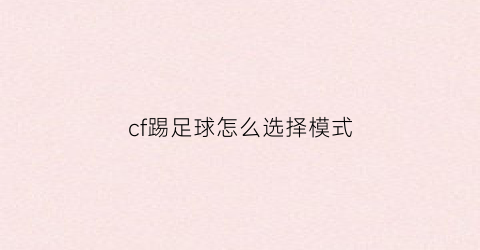 cf踢足球怎么选择模式(cf足球模式怎么玩)