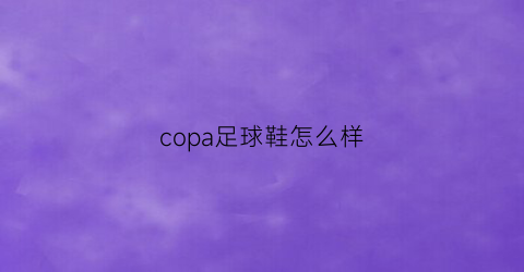 copa足球鞋怎么样(阿迪达斯copa足球鞋怎么样)