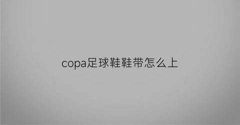 copa足球鞋鞋带怎么上(足球鞋鞋带怎么穿孔)