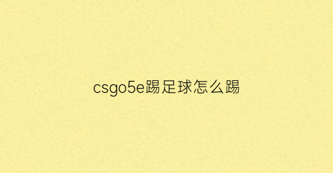 csgo5e踢足球怎么踢(csgo5e怎么操作)