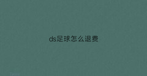 ds足球怎么退费(ds足球会员预测准吗)