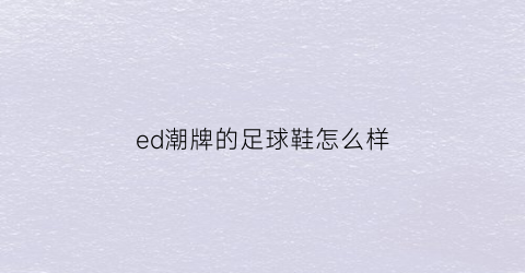 ed潮牌的足球鞋怎么样(edwin鞋)