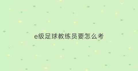 e级足球教练员要怎么考(e级足球教练资格证怎么考取)