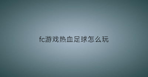 fc游戏热血足球怎么玩(fc热血足球安卓汉化版下载)