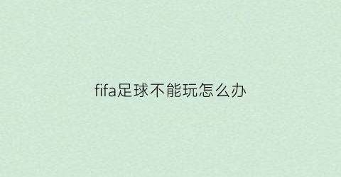 fifa足球不能玩怎么办(fifa足球不能玩怎么办呢)