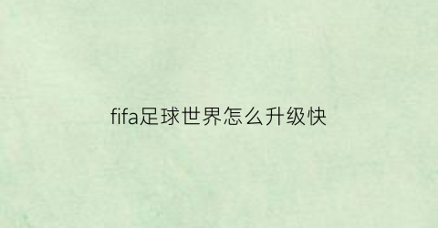 fifa足球世界怎么升级快(fifa足球世界如何快速升级)