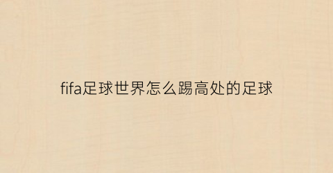 fifa足球世界怎么踢高处的足球(fifa足球世界怎么踢人墙和目标)