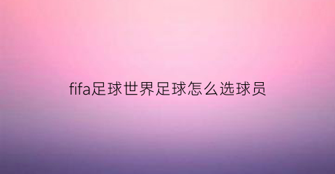 fifa足球世界足球怎么选球员(fifa足球世界足球怎么选球员的)