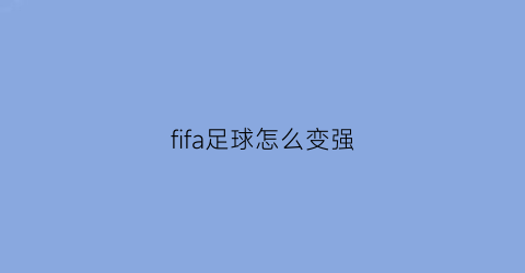 fifa足球怎么变强(fifa怎么提高球员能力)