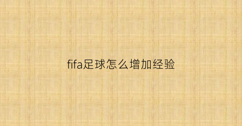 fifa足球怎么增加经验(fifa足球世界怎么涨经验)