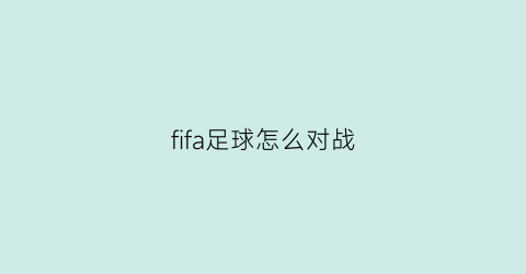 fifa足球怎么对战(fifa对战)