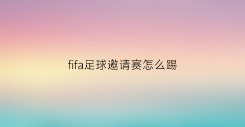 fifa足球邀请赛怎么踢(fifa足球邀请好友此比赛已失效)