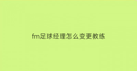 fm足球经理怎么变更教练(fm足球经理教练属性)