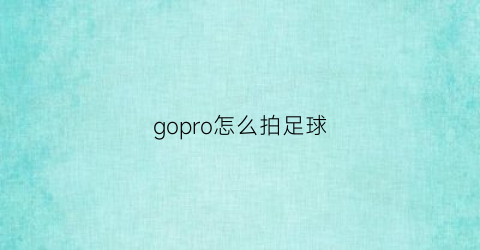 gopro怎么拍足球(gopro足球)