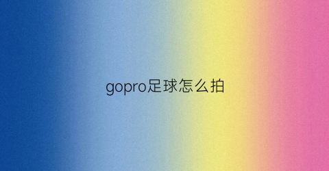 gopro足球怎么拍(gopro拍摄技巧)