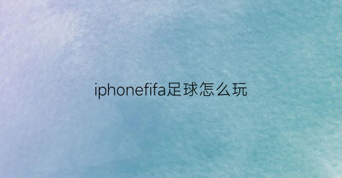 iphonefifa足球怎么玩(苹果app没有fifa足球了)