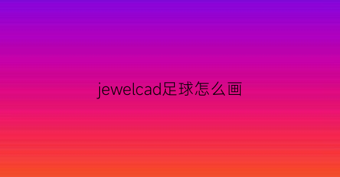 jewelcad足球怎么画(cad3d画足球)