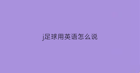 j足球用英语怎么说(足球用英语怎么讲)