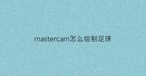 mastercam怎么绘制足球(mastercam足球的画法)