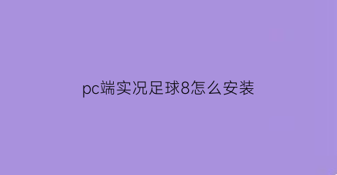 pc端实况足球8怎么安装(实况足球8怎么下载到电脑)