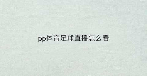 pp体育足球直播怎么看(pp体育怎么看直播回放)