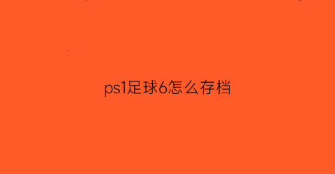 ps1足球6怎么存档(ps1足球)
