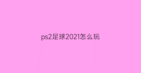 ps2足球2021怎么玩(ps2足球游戏)