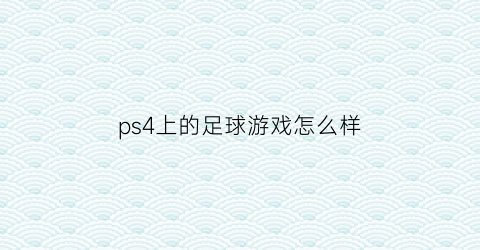 ps4上的足球游戏怎么样(ps4pro足球游戏哪个好玩)