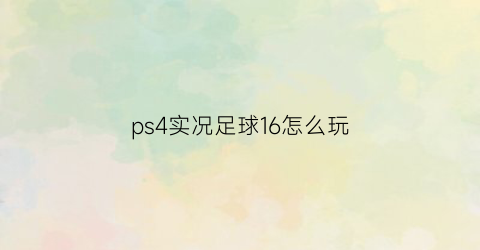 ps4实况足球16怎么玩(实况足球16攻略)