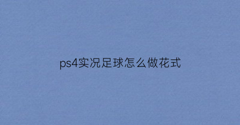 ps4实况足球怎么做花式(ps4实况足球2021操作指南)