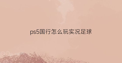 ps5国行怎么玩实况足球(ps4国行怎么买实况足球)