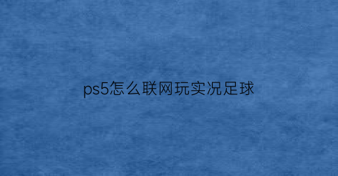 ps5怎么联网玩实况足球(ps5实况足球2021怎么连线对战)